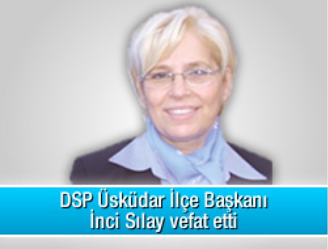 DSP Üsküdar İlçe Başkanı İnci Sılay vefat etti
