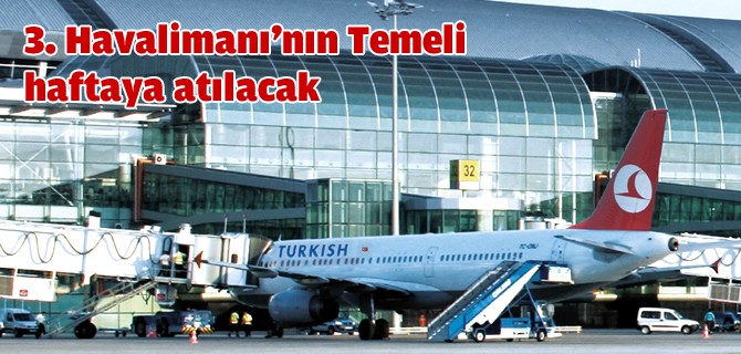 İstanbul'a üçüncü havalimanının temeli haftaya atılıyor
